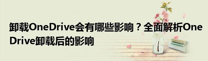 卸载OneDrive会有哪些影响？全面解析OneDrive卸载后的影响