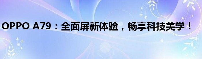 OPPO A79：全面屏新体验，畅享科技美学！