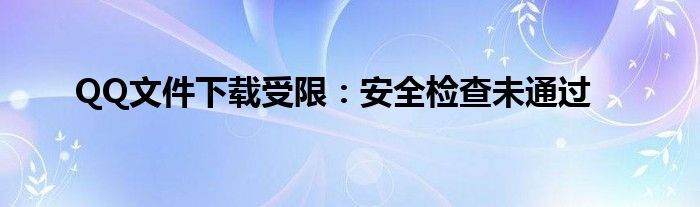 QQ文件下载受限：安全检查未通过