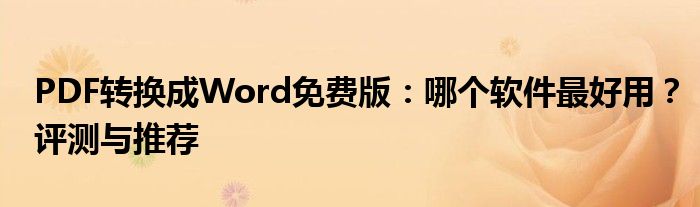 PDF转换成Word免费版：哪个软件最好用？评测与推荐