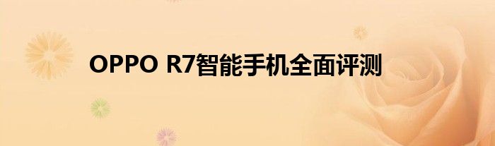 OPPO R7智能手机全面评测