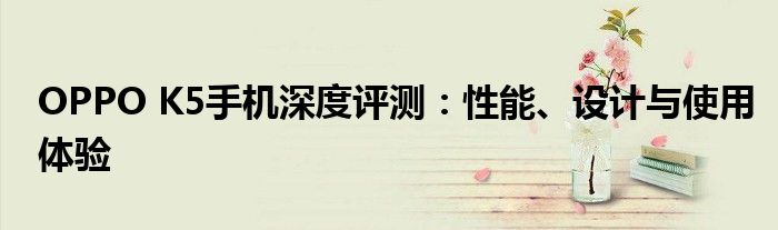 OPPO K5手机深度评测：性能、设计与使用体验