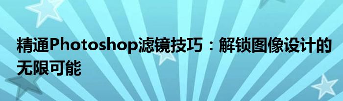 精通Photoshop滤镜技巧：解锁图像设计的无限可能