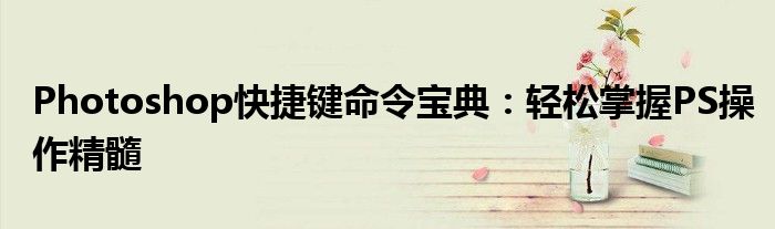 Photoshop快捷键命令宝典：轻松掌握PS操作精髓