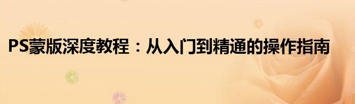PS蒙版深度教程：从入门到精通的操作指南