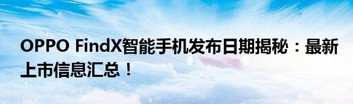 OPPO FindX智能手机发布日期揭秘：最新上市信息汇总！