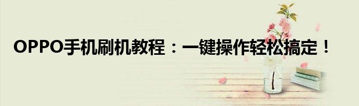 OPPO手机刷机教程：一键操作轻松搞定！