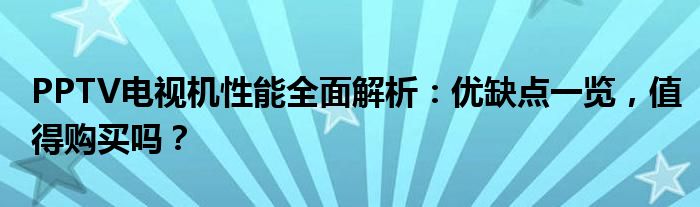 PPTV电视机性能全面解析：优缺点一览，值得购买吗？