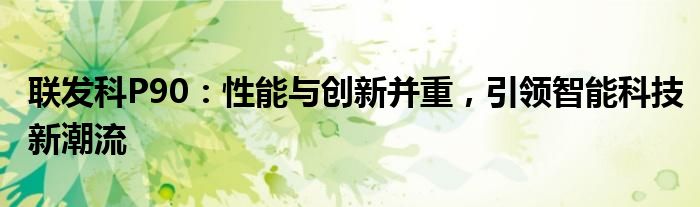 联发科P90：性能与创新并重，引领智能科技新潮流