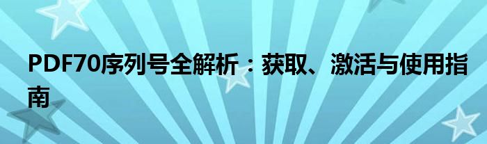 PDF70序列号全解析：获取、激活与使用指南