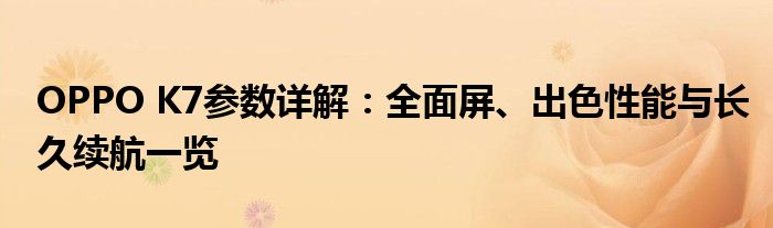 OPPO K7参数详解：全面屏、出色性能与长久续航一览