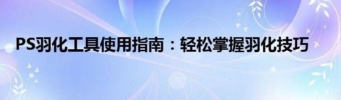 PS羽化工具使用指南：轻松掌握羽化技巧