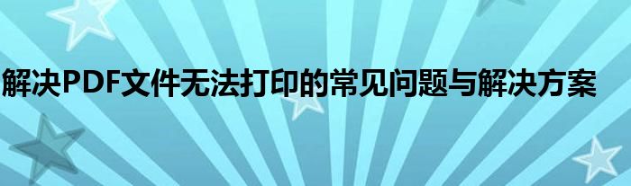 解决PDF文件无法打印的常见问题与解决方案