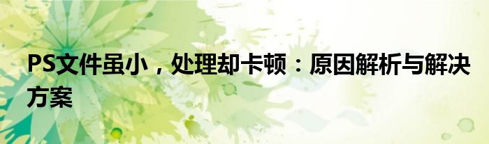 PS文件虽小，处理却卡顿：原因解析与解决方案