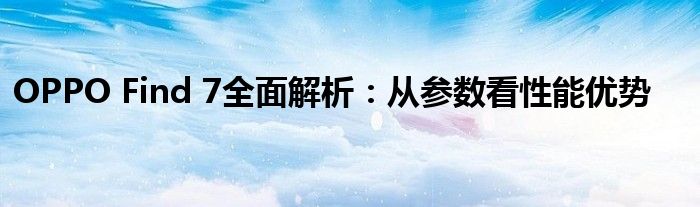 OPPO Find 7全面解析：从参数看性能优势