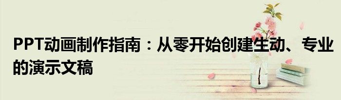PPT动画制作指南：从零开始创建生动、专业的演示文稿