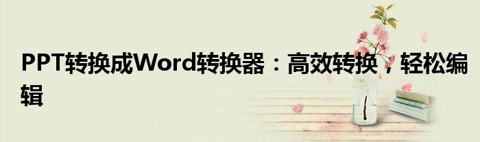 PPT转换成Word转换器：高效转换，轻松编辑