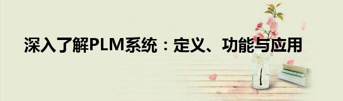 深入了解PLM系统：定义、功能与应用