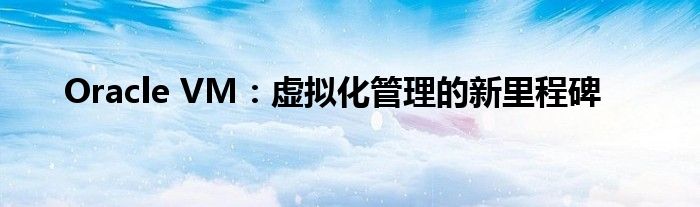 Oracle VM：虚拟化管理的新里程碑