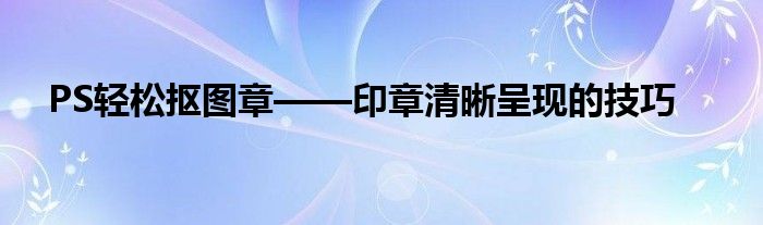 PS轻松抠图章——印章清晰呈现的技巧