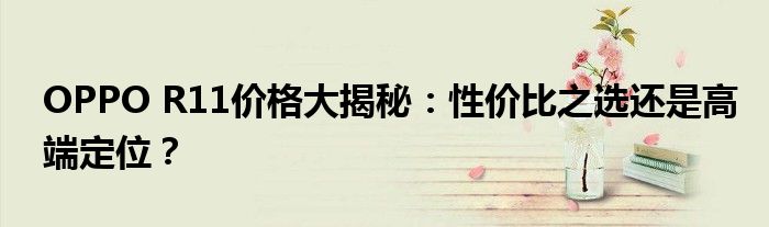 OPPO R11价格大揭秘：性价比之选还是高端定位？