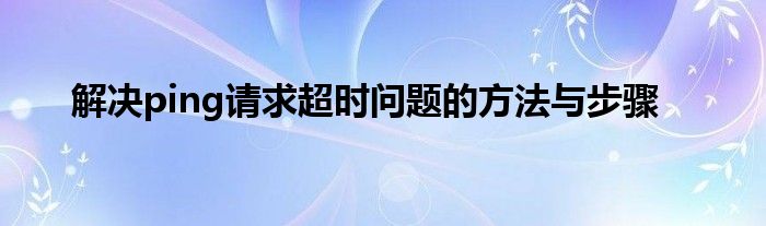 解决ping请求超时问题的方法与步骤