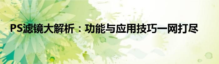 PS滤镜大解析：功能与应用技巧一网打尽