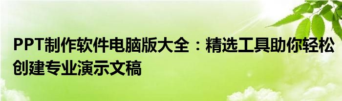 PPT制作软件电脑版大全：精选工具助你轻松创建专业演示文稿