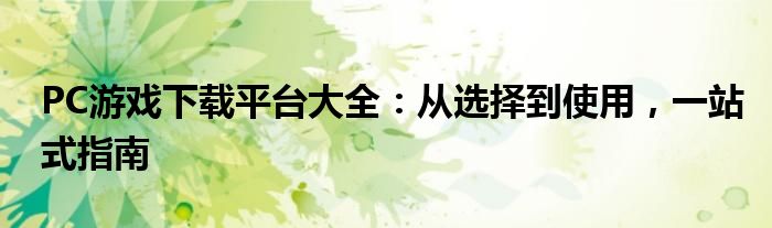 PC游戏下载平台大全：从选择到使用，一站式指南