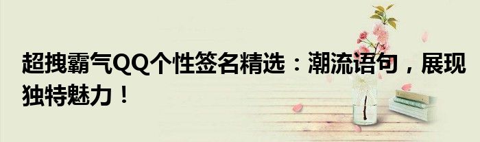 超拽霸气QQ个性签名精选：潮流语句，展现独特魅力！