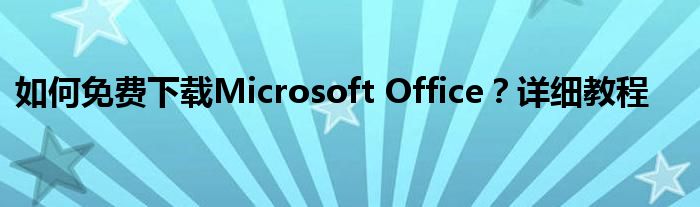 如何免费下载Microsoft Office？详细教程