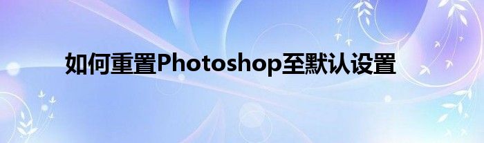 如何重置Photoshop至默认设置