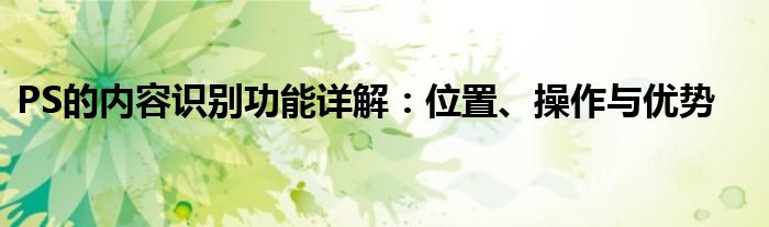 PS的内容识别功能详解：位置、操作与优势