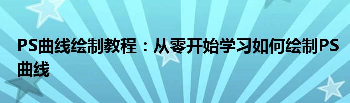 PS曲线绘制教程：从零开始学习如何绘制PS曲线