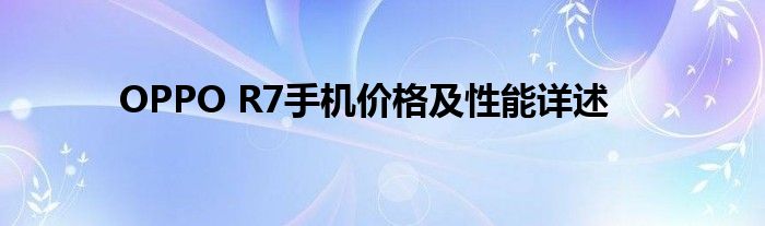 OPPO R7手机价格及性能详述