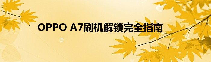 OPPO A7刷机解锁完全指南