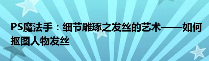 PS魔法手：细节雕琢之发丝的艺术——如何抠图人物发丝
