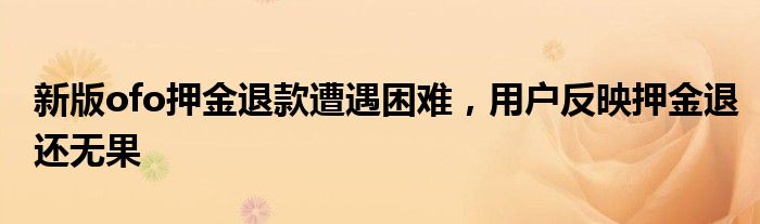 新版ofo押金退款遭遇困难，用户反映押金退还无果