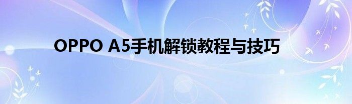 OPPO A5手机解锁教程与技巧