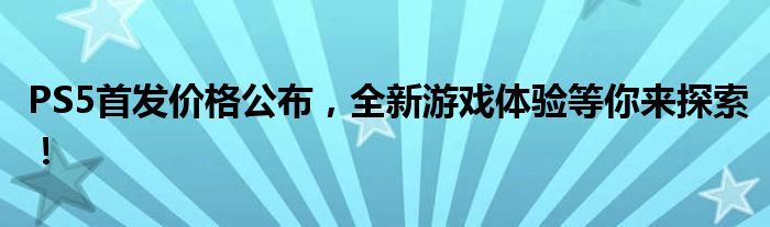 PS5首发价格公布，全新游戏体验等你来探索！