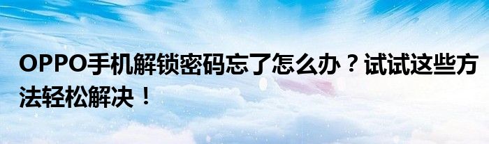 OPPO手机解锁密码忘了怎么办？试试这些方法轻松解决！