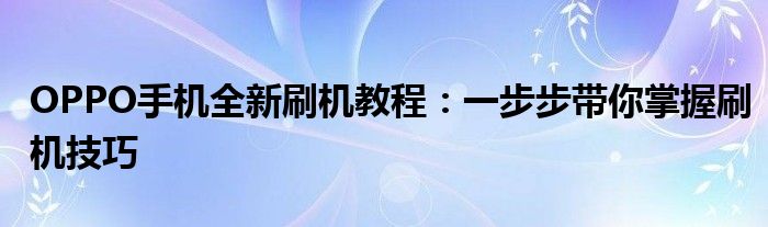 OPPO手机全新刷机教程：一步步带你掌握刷机技巧