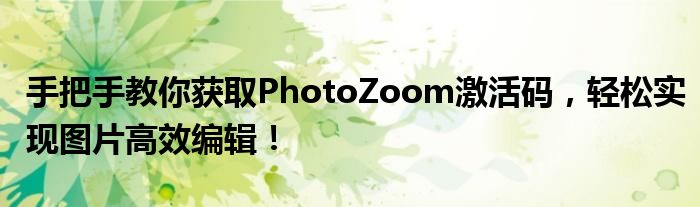 手把手教你获取PhotoZoom激活码，轻松实现图片高效编辑！
