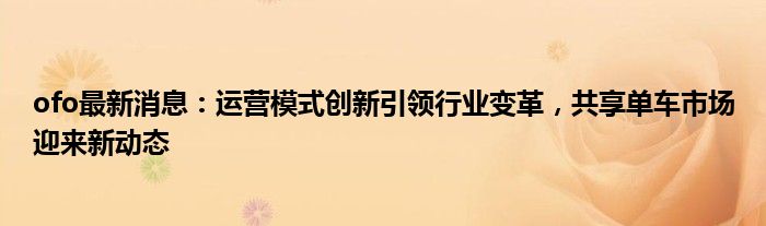 ofo最新消息：运营模式创新引领行业变革，共享单车市场迎来新动态