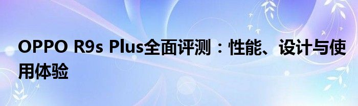 OPPO R9s Plus全面评测：性能、设计与使用体验