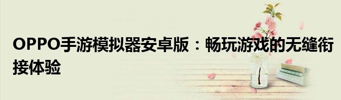 OPPO手游模拟器安卓版：畅玩游戏的无缝衔接体验