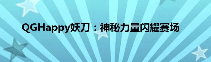 QGHappy妖刀：神秘力量闪耀赛场