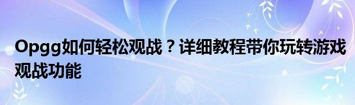 Opgg如何轻松观战？详细教程带你玩转游戏观战功能