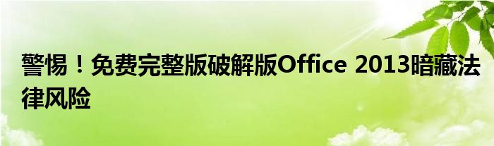警惕！免费完整版破解版Office 2013暗藏法律风险