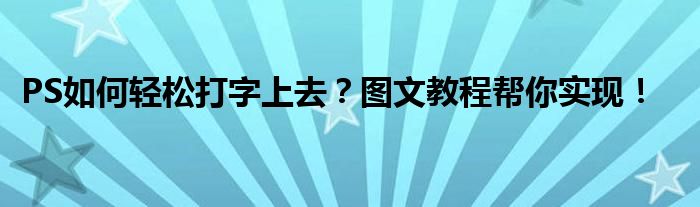 PS如何轻松打字上去？图文教程帮你实现！